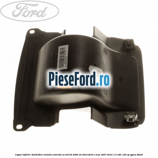 Capac inferior deschidere consola centrala cu IVD 03/2008-03/2010 Ford S-Max 2007-2014 1.8 TDCi 125 cp QYWA diesel