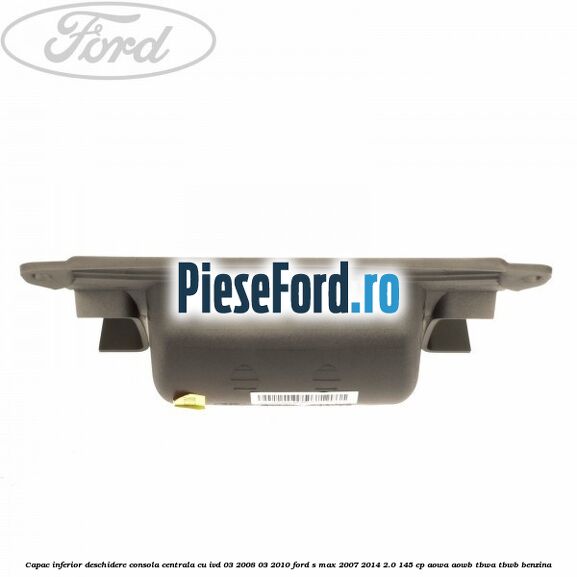 Capac inferior deschidere consola centrala cu IVD 03/2008-03/2010 Ford S-Max 2007-2014 2.0 145 cp AOWA, AOWB, TBWA, TBWB benzina