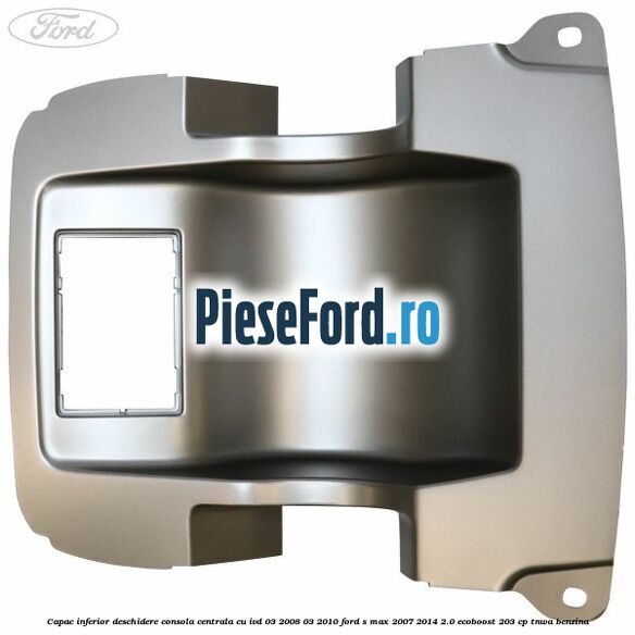 Capac inferior deschidere consola centrala cu IVD 03/2008-03/2010 Ford S-Max 2007-2014 2.0 EcoBoost 203 cp TNWA benzina