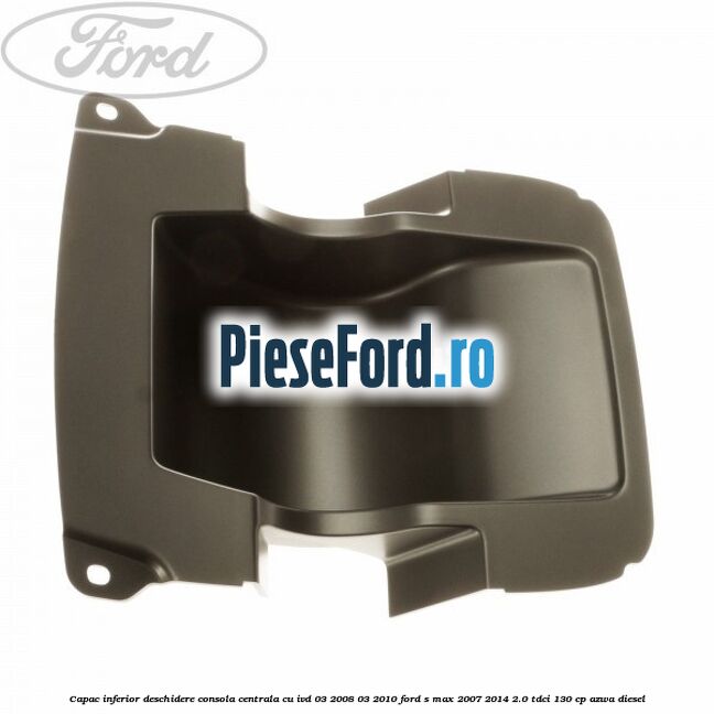 Capac inferior deschidere consola centrala cu IVD 03/2008-03/2010 Ford S-Max 2007-2014 2.0 TDCi 130 cp AZWA diesel