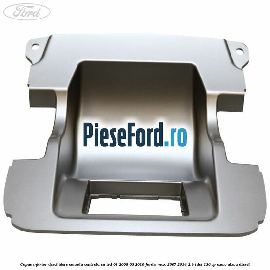 Capac inferior deschidere consola centrala cu IVD 03/2008-03/2010 Ford S-Max 2007-2014 2.0 TDCi 136 cp AZWC, UKWA diesel