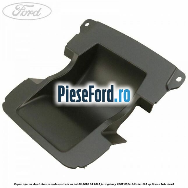 Capac inferior deschidere consola centrala cu IVD 03/2012-04/2015 Ford Galaxy 2007-2014 1.6 TDCi 115 cp T1WA, T1WB diesel
