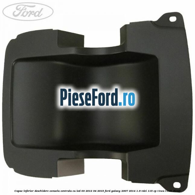 Capac inferior deschidere consola centrala cu IVD 03/2012-04/2015 Ford Galaxy 2007-2014 1.6 TDCi 115 cp T1WA, T1WB diesel