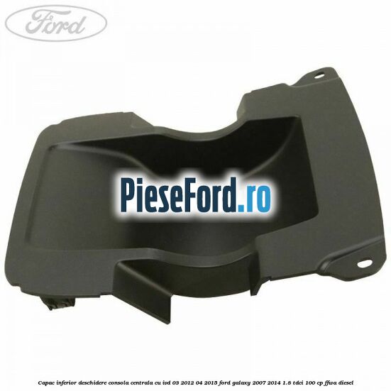Capac inferior deschidere consola centrala cu IVD 03/2012-04/2015 Ford Galaxy 2007-2014 1.8 TDCi 100 cp FFWA diesel