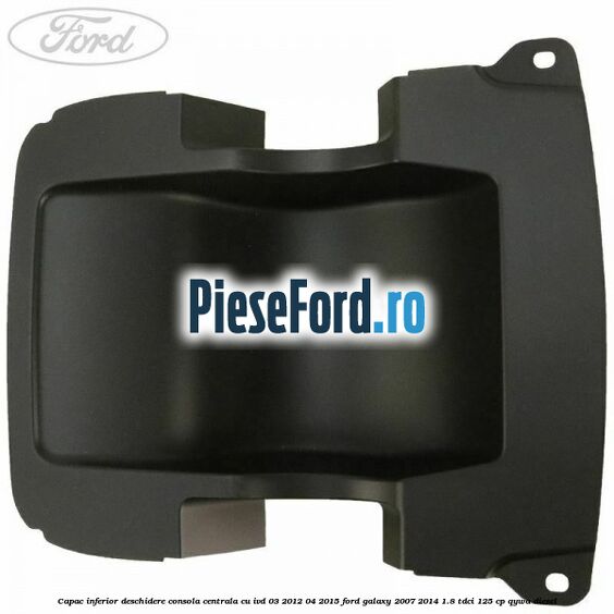 Capac inferior deschidere consola centrala cu IVD 03/2012-04/2015 Ford Galaxy 2007-2014 1.8 TDCi 125 cp QYWA diesel