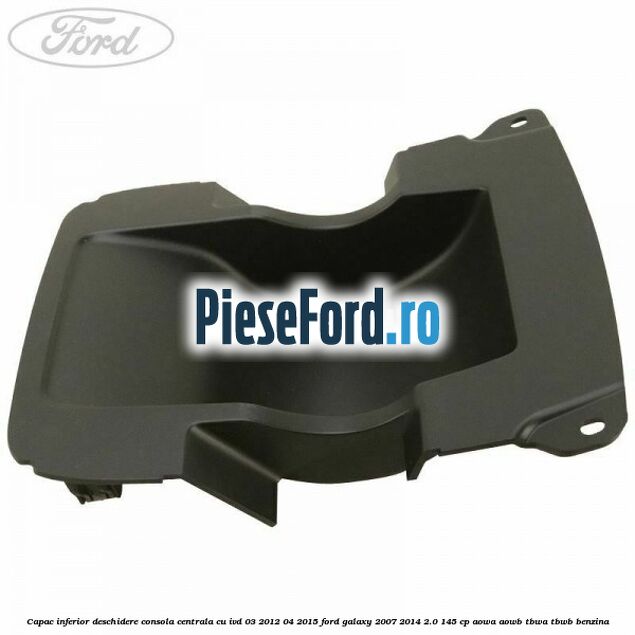 Capac inferior deschidere consola centrala cu IVD 03/2012-04/2015 Ford Galaxy 2007-2014 2.0 145 cp AOWA, AOWB, TBWA, TBWB benzina