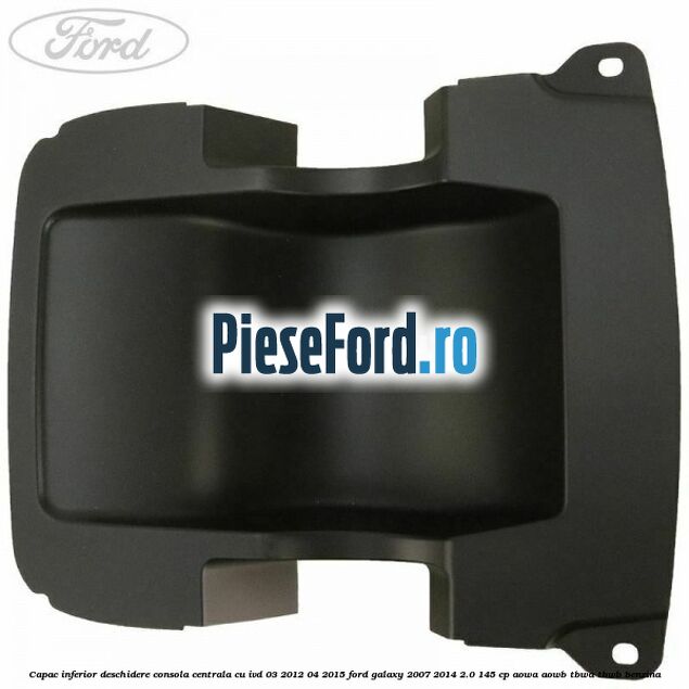 Capac inferior deschidere consola centrala cu IVD 03/2012-04/2015 Ford Galaxy 2007-2014 2.0 145 cp AOWA, AOWB, TBWA, TBWB benzina