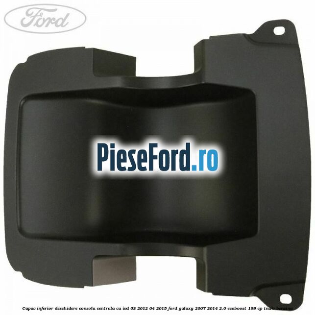 Capac inferior deschidere consola centrala cu IVD 03/2012-04/2015 Ford Galaxy 2007-2014 2.0 EcoBoost 199 cp TNWB benzina