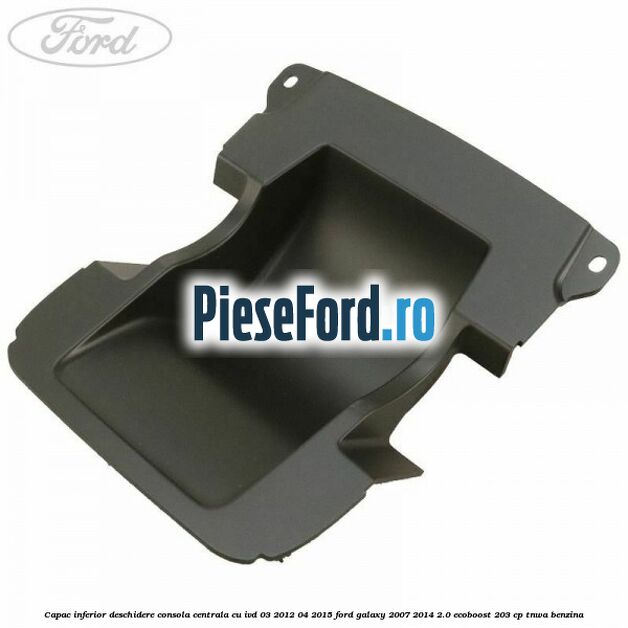 Capac inferior deschidere consola centrala cu IVD 03/2012-04/2015 Ford Galaxy 2007-2014 2.0 EcoBoost 203 cp TNWA benzina