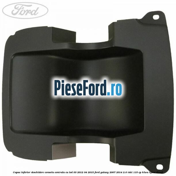 Capac inferior deschidere consola centrala cu IVD 03/2012-04/2015 Ford Galaxy 2007-2014 2.0 TDCi 115 cp KLWA, TYWA diesel