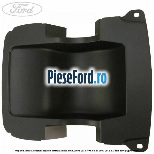 Capac inferior deschidere consola centrala cu IVD 03/2012-04/2015 Ford S-Max 2007-2014 1.8 TDCi 100 cp FFWA diesel
