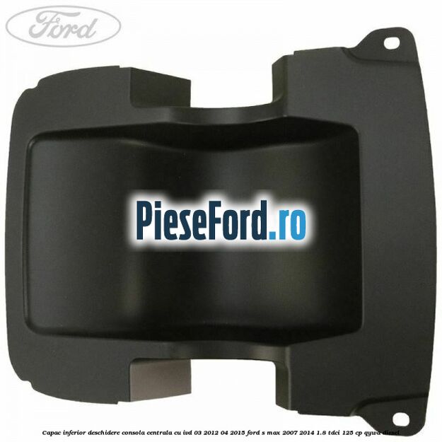Capac inferior deschidere consola centrala cu IVD 03/2012-04/2015 Ford S-Max 2007-2014 1.8 TDCi 125 cp QYWA diesel