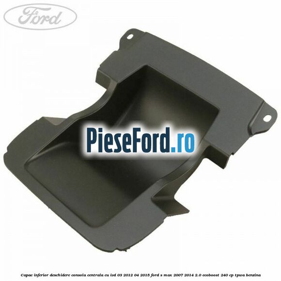 Capac inferior deschidere consola centrala cu IVD 03/2012-04/2015 Ford S-Max 2007-2014 2.0 EcoBoost 240 cp TPWA benzina