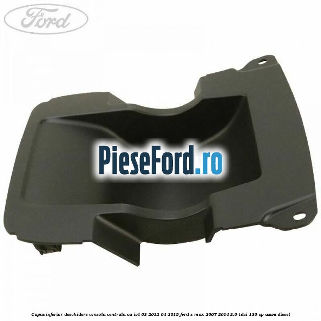 Capac inferior deschidere consola centrala cu IVD 03/2012-04/2015 Ford S-Max 2007-2014 2.0 TDCi 130 cp AZWA diesel