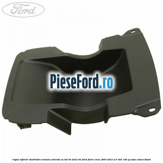 Capac inferior deschidere consola centrala cu IVD 03/2012-04/2015 Ford S-Max 2007-2014 2.0 TDCi 136 cp AZWC, UKWA diesel