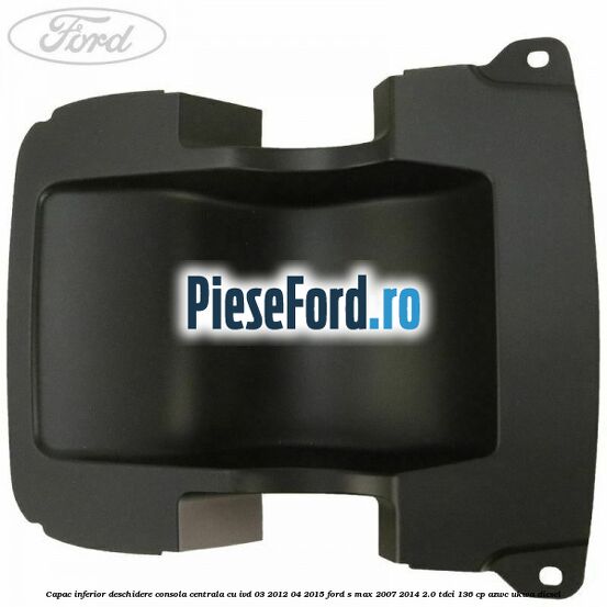 Capac inferior deschidere consola centrala cu IVD 03/2012-04/2015 Ford S-Max 2007-2014 2.0 TDCi 136 cp AZWC, UKWA diesel