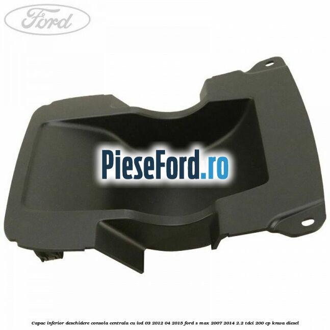 Capac inferior deschidere consola centrala cu IVD 03/2012-04/2015 Ford S-Max 2007-2014 2.2 TDCi 200 cp KNWA diesel