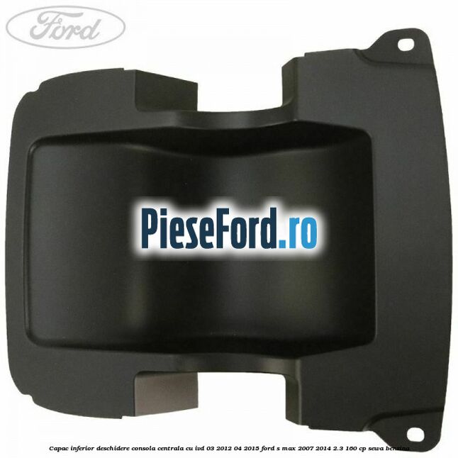 Capac inferior deschidere consola centrala cu IVD 03/2012-04/2015 Ford S-Max 2007-2014 2.3 160 cp SEWA benzina