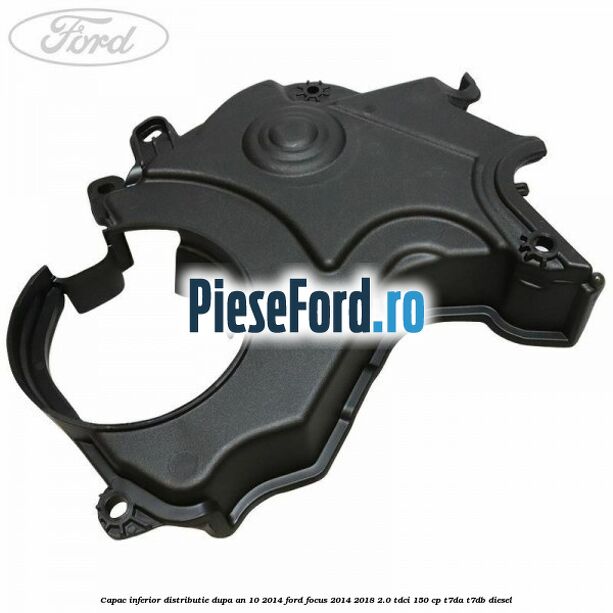 Capac inferior distributie dupa an 10/2014 Ford Focus 2014-2018 2.0 TDCi 150 cp T7DA, T7DB diesel
