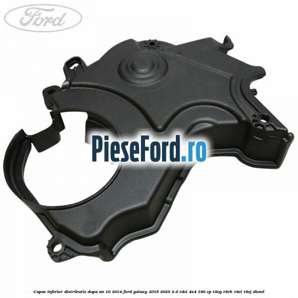 Capac inferior distributie dupa an 10/2014 Ford Galaxy 2015-2023 2.0 TDCi 4x4 180 cp T8CG, T8CH, T8CI, T8CJ diesel