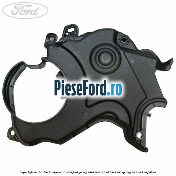 Capac inferior distributie dupa an 10/2014 Ford Galaxy 2015-2023 2.0 TDCi 4x4 180 cp Capac inferior distributie dupa an 10/2014 Ford Galaxy 2015-2023 2.0 TDCi 4x4 180 cp T8CG, T8CH, T8CI, T8CJ diesel