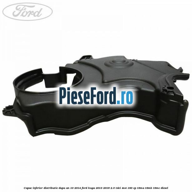 Capac inferior distributie dupa an 10/2014 Ford Kuga 2013-2016 2.0 TDCi 4x4 180 cp T8MA, T8MB, T8MC diesel