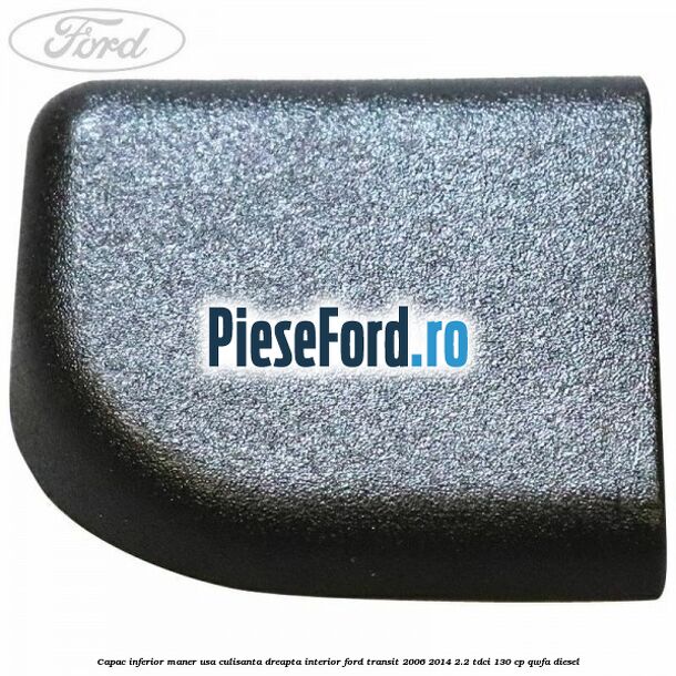 Capac inferior maner usa culisanta dreapta interior Ford Transit 2006-2014 2.2 TDCi 130 cp Capac inferior maner usa culisanta dreapta interior Ford Transit 2006-2014 2.2 TDCi 130 cp QWFA diesel