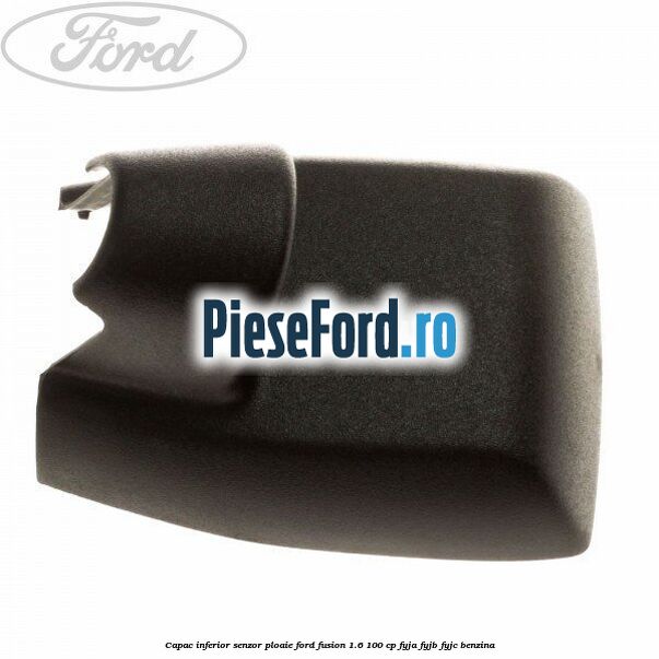 Capac inferior senzor ploaie Ford Fusion 1.6 100 cp FYJA, FYJB, FYJC benzina