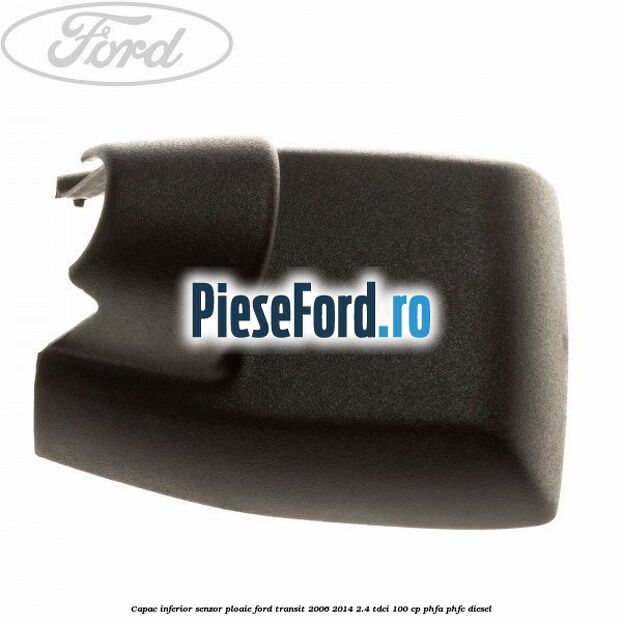 Capac inferior senzor ploaie Ford Transit 2006-2014 2.4 TDCi 100 cp PHFA, PHFC diesel