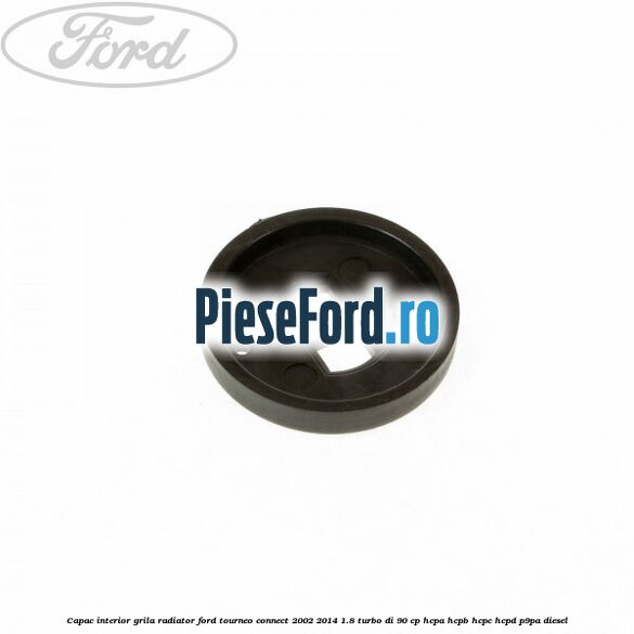 Capac interior grila radiator Ford Tourneo Connect 2002-2014 1.8 Turbo Di 90 cp HCPA, HCPB, HCPC, HCPD, P9PA diesel