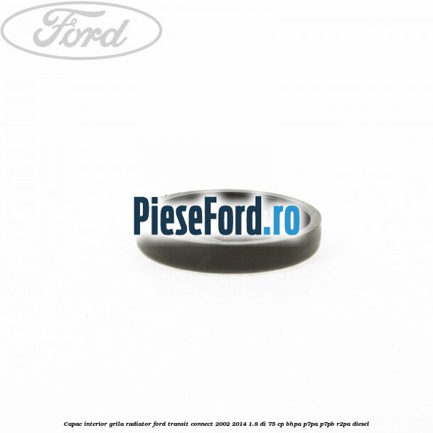 Capac interior grila radiator Ford Transit Connect 2002-2014 1.8 Di 75 cp Capac interior grila radiator Ford Transit Connect 2002-2014 1.8 Di 75 cp BHPA, P7PA, P7PB, R2PA diesel