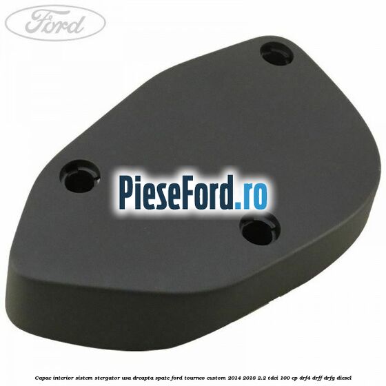 Capac interior sistem stergator usa dreapta spate Ford Tourneo Custom 2014-2018 2.2 TDCi 100 cp DRF4, DRFF, DRFG diesel