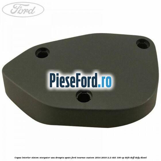 Capac interior sistem stergator usa dreapta spate Ford Tourneo Custom 2014-2018 2.2 TDCi 100 cp DRF4, DRFF, DRFG diesel