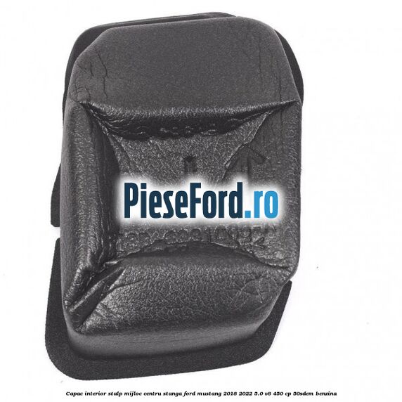 Capac interior stalp mijloc centru stanga Ford Mustang 2018-2022 5.0 V8 450 cp 50SDEM benzina