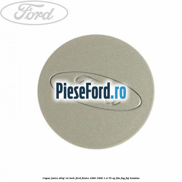 Capac janta aliaj 14 inch Ford Fiesta 1989-1996 1.4 73 cp Capac janta aliaj 14 inch Ford Fiesta 1989-1996 1.4 73 cp F4A, FUG, FUJ benzina