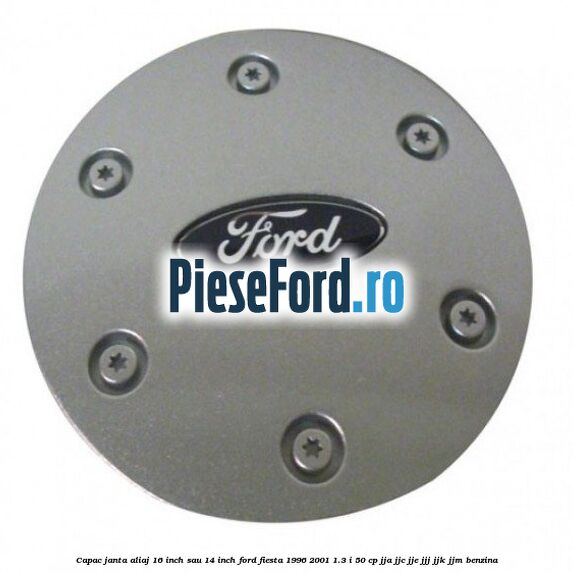 Capac janta aliaj 16 inch sau 14 inch Ford Fiesta 1996-2001 1.3 i 50 cp JJA, JJC, JJE, JJJ, JJK, JJM benzina