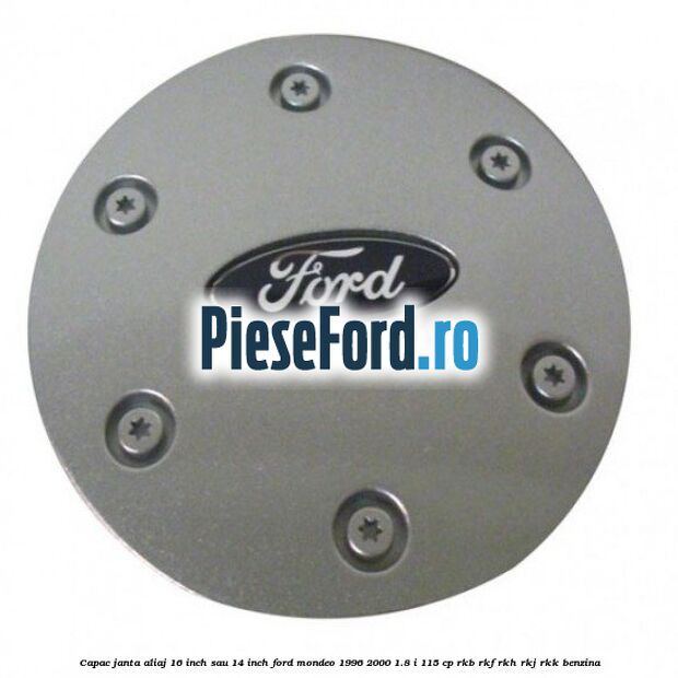 Capac janta aliaj 16 inch sau 14 inch Ford Mondeo 1996-2000 1.8 i 115 cp Capac janta aliaj 16 inch sau 14 inch Ford Mondeo 1996-2000 1.8 i 115 cp RKB, RKF, RKH, RKJ, RKK benzina