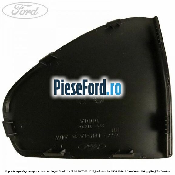 Capac lampa stop dreapta ornament hayon 5 usi combi 02/2007-09/2010 Ford Mondeo 2008-2014 1.6 EcoBoost 160 cp Capac lampa stop dreapta ornament hayon 5 usi combi 02/2007-09/2010 Ford Mondeo 2008-2014 1.6 EcoBoost 160 cp JTBA, JTBB benzina