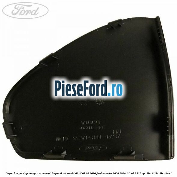 Capac lampa stop dreapta ornament hayon 5 usi combi 02/2007-09/2010 Ford Mondeo 2008-2014 1.6 TDCi 115 cp T1BA, T1BB, T1BC diesel