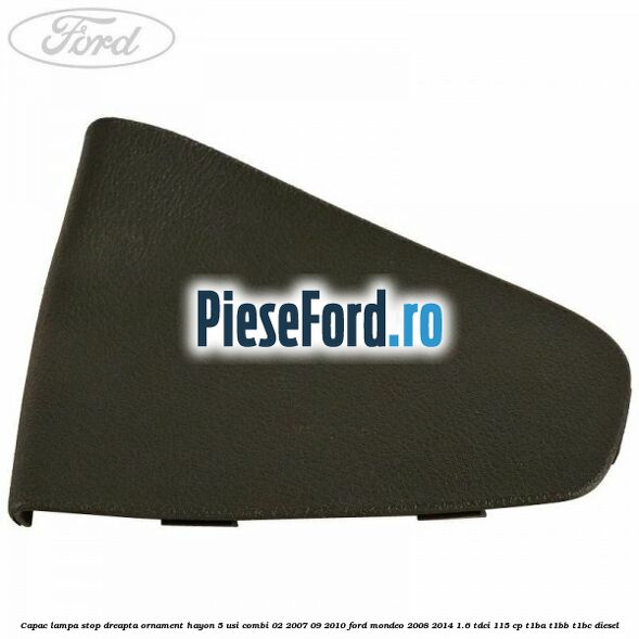 Capac lampa stop dreapta ornament hayon 5 usi combi 02/2007-09/2010 Ford Mondeo 2008-2014 1.6 TDCi 115 cp T1BA, T1BB, T1BC diesel