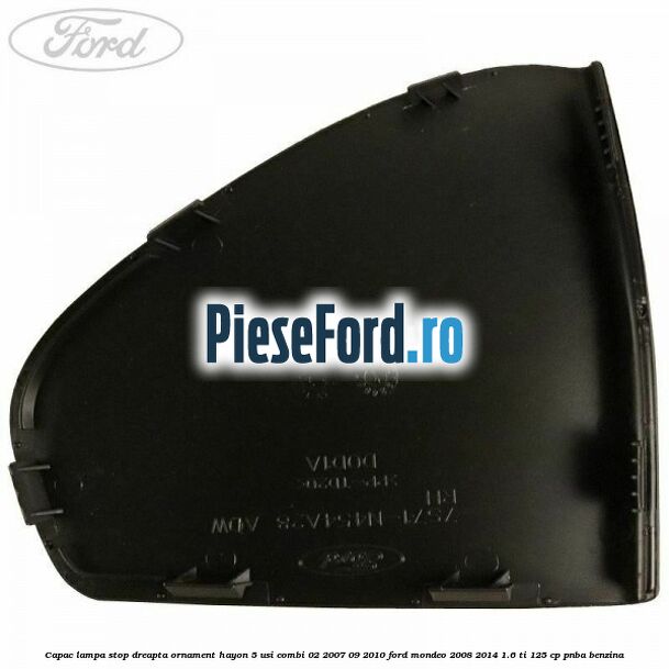 Capac lampa stop dreapta ornament hayon 5 usi combi 02/2007-09/2010 Ford Mondeo 2008-2014 1.6 Ti 125 cp Capac lampa stop dreapta ornament hayon 5 usi combi 02/2007-09/2010 Ford Mondeo 2008-2014 1.6 Ti 125 cp PNBA benzina