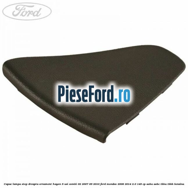Capac lampa stop dreapta ornament hayon 5 usi combi 02/2007-09/2010 Ford Mondeo 2008-2014 2.0 145 cp Capac lampa stop dreapta ornament hayon 5 usi combi 02/2007-09/2010 Ford Mondeo 2008-2014 2.0 145 cp AOBA, AOBC, TBBA, TBBB benzina