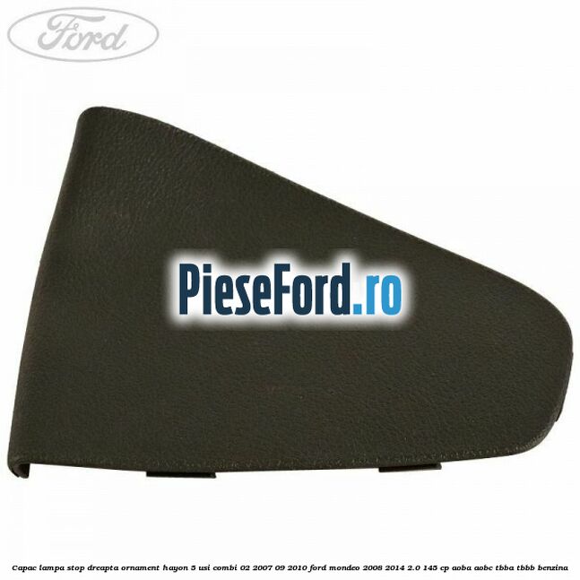 Capac lampa stop dreapta ornament hayon 5 usi combi 02/2007-09/2010 Ford Mondeo 2008-2014 2.0 145 cp Capac lampa stop dreapta ornament hayon 5 usi combi 02/2007-09/2010 Ford Mondeo 2008-2014 2.0 145 cp AOBA, AOBC, TBBA, TBBB benzina