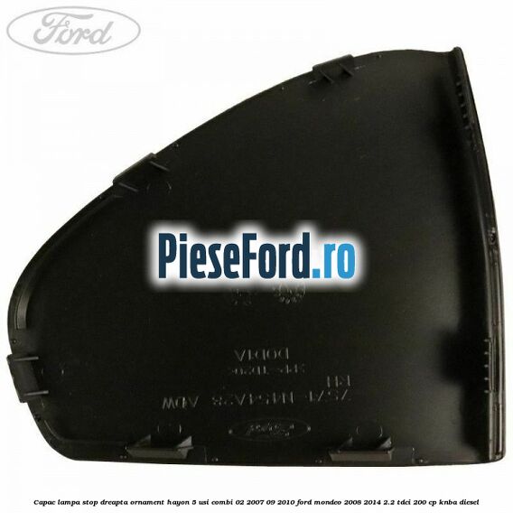 Capac lampa stop dreapta ornament hayon 5 usi combi 02/2007-09/2010 Ford Mondeo 2008-2014 2.2 TDCi 200 cp KNBA diesel