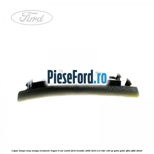 Capac lampa stop stanga ornament hayon 5 usi combi Ford Mondeo 2008-2014 2.0 TDCi 140 cp Capac lampa stop stanga ornament hayon 5 usi combi Ford Mondeo 2008-2014 2.0 TDCi 140 cp QXBA, QXBB, UFBA, UFBB diesel