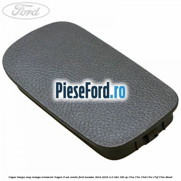 Capac lampa stop stanga ornament hayon 5 usi combi Ford Mondeo 2014-2018 2.0 TDCi 150 cp Capac lampa stop stanga ornament hayon 5 usi combi Ford Mondeo 2014-2018 2.0 TDCi 150 cp T7CA, T7CC, T7CD, T7CE, T7CF, T7CN diesel