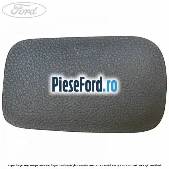Capac lampa stop stanga ornament hayon 5 usi combi Ford Mondeo 2014-2018 2.0 TDCi 150 cp Capac lampa stop stanga ornament hayon 5 usi combi Ford Mondeo 2014-2018 2.0 TDCi 150 cp T7CA, T7CC, T7CD, T7CE, T7CF, T7CN diesel