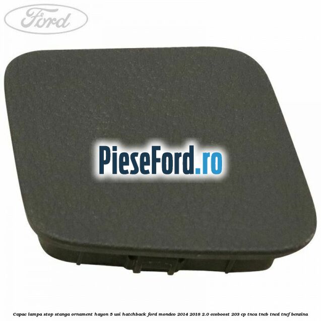 Capac lampa stop stanga ornament hayon 5 usi hatchback Ford Mondeo 2014-2018 2.0 EcoBoost 203 cp Capac lampa stop stanga ornament hayon 5 usi hatchback Ford Mondeo 2014-2018 2.0 EcoBoost 203 cp TNCA, TNCB, TNCD, TNCF benzina