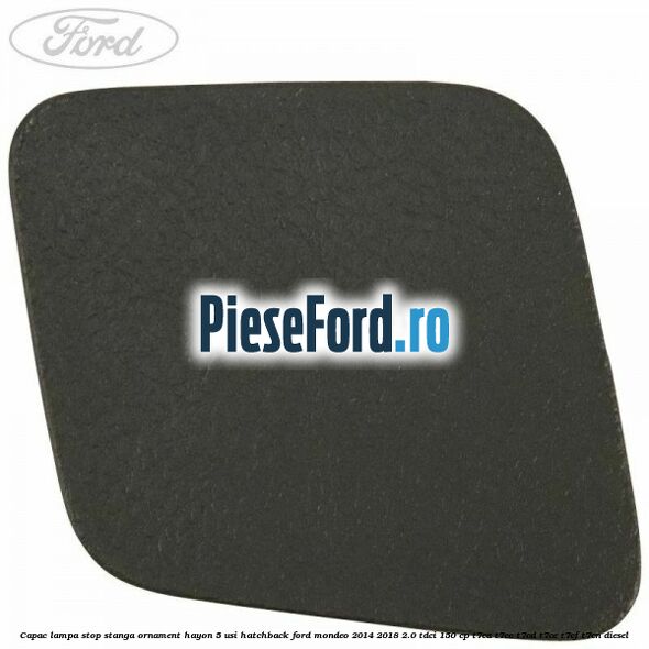 Capac lampa stop stanga ornament hayon 5 usi hatchback Ford Mondeo 2014-2018 2.0 TDCi 150 cp T7CA, T7CC, T7CD, T7CE, T7CF, T7CN diesel