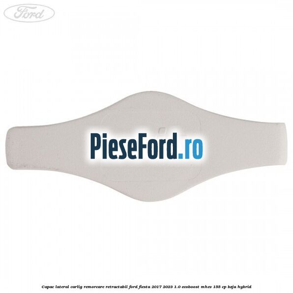 Capac lateral carlig remorcare retractabil Ford Fiesta 2017-2023 1.0 EcoBoost mHEV 155 cp BZJA Hybrid